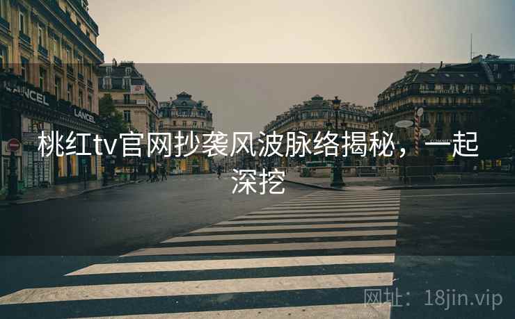 桃红tv官网抄袭风波脉络揭秘，一起深挖