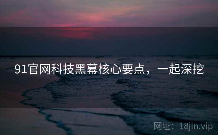 91官网科技黑幕核心要点，一起深挖