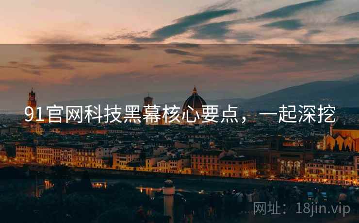 91官网科技黑幕核心要点，一起深挖