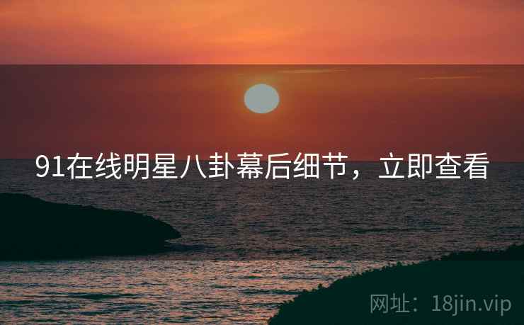 91在线明星八卦幕后细节，立即查看
