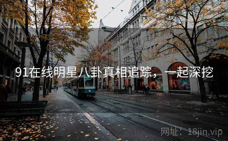 91在线明星八卦真相追踪，一起深挖