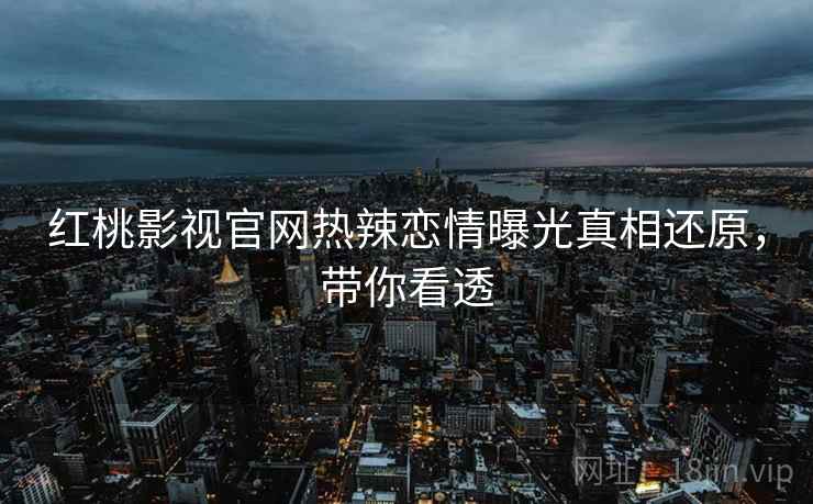 红桃影视官网热辣恋情曝光真相还原，带你看透