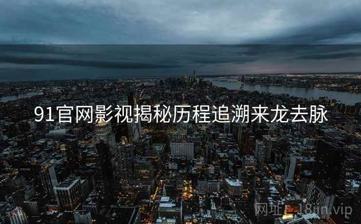 91官网影视揭秘历程追溯来龙去脉