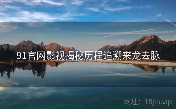 91官网影视揭秘历程追溯来龙去脉