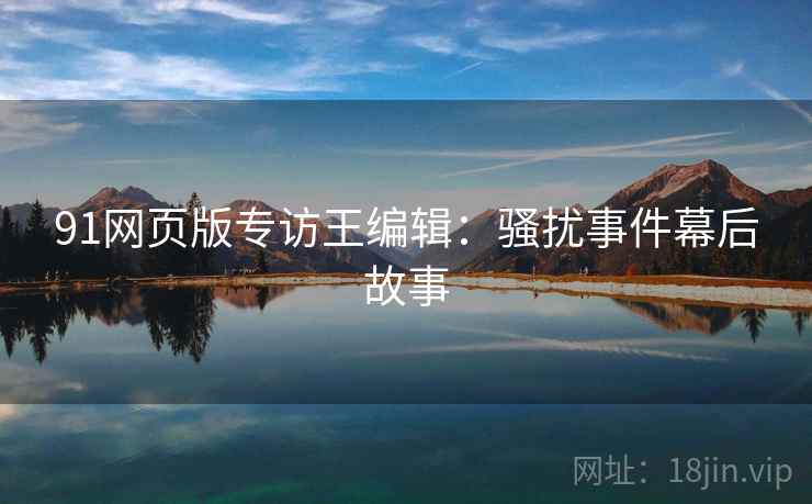 91网页版专访王编辑：骚扰事件幕后故事