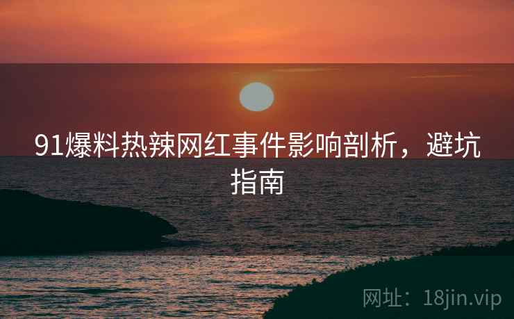 91爆料热辣网红事件影响剖析，避坑指南