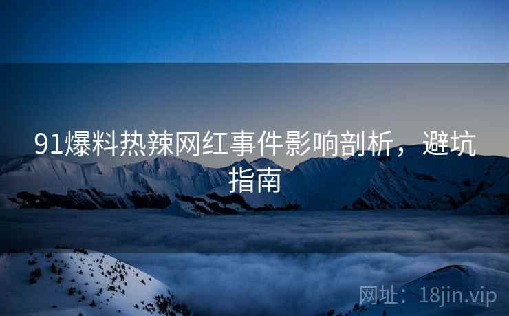 91爆料热辣网红事件影响剖析，避坑指南