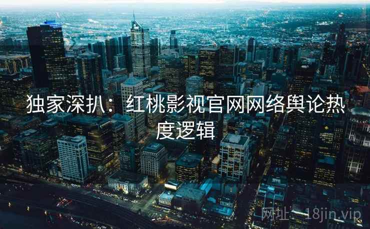 独家深扒：红桃影视官网网络舆论热度逻辑
