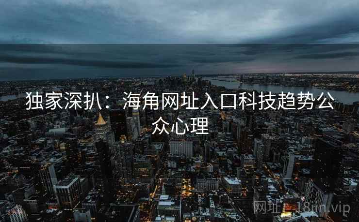 独家深扒：海角网址入口科技趋势公众心理