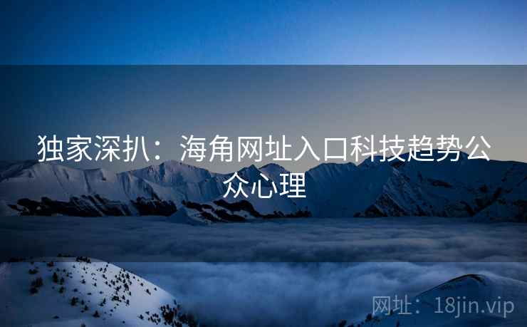 独家深扒：海角网址入口科技趋势公众心理
