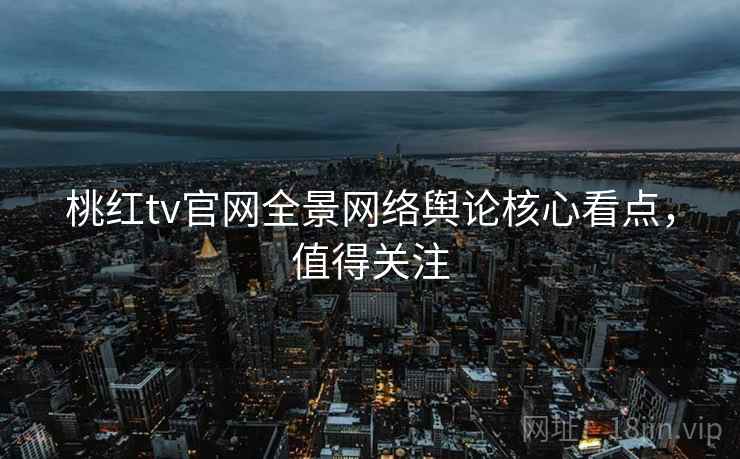 桃红tv官网全景网络舆论核心看点，值得关注