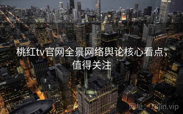 桃红tv官网全景网络舆论核心看点，值得关注