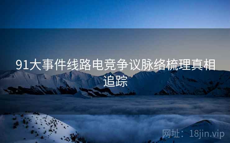 91大事件线路电竞争议脉络梳理真相追踪