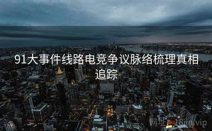 91大事件线路电竞争议脉络梳理真相追踪