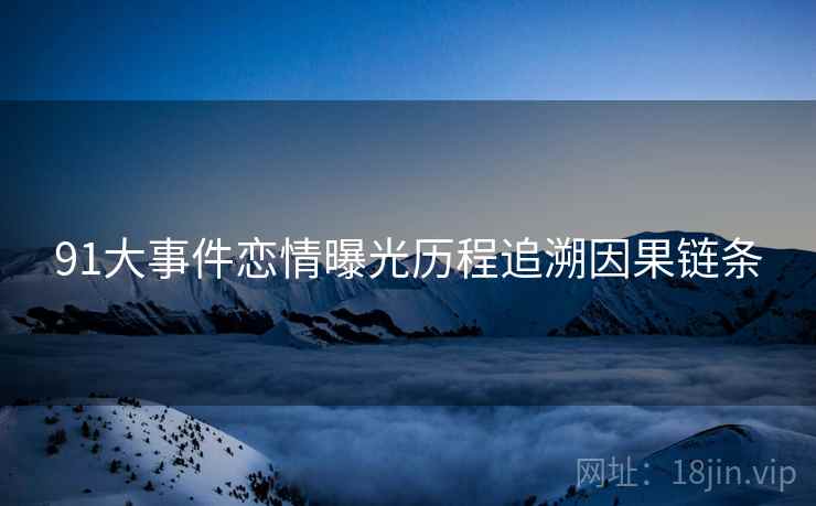 91大事件恋情曝光历程追溯因果链条
