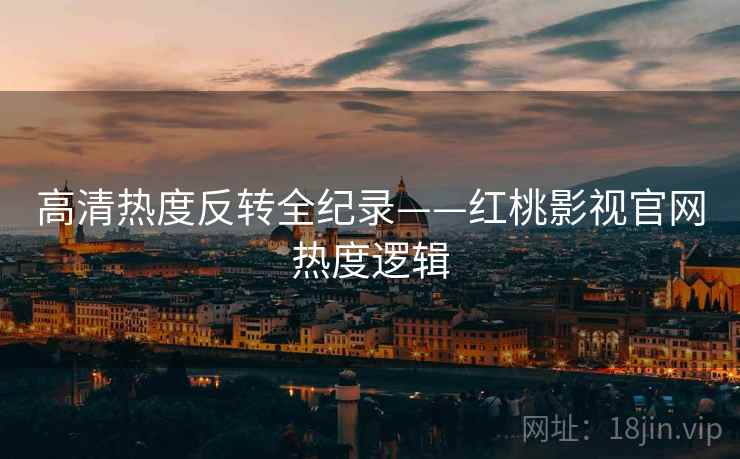 高清热度反转全纪录——红桃影视官网热度逻辑