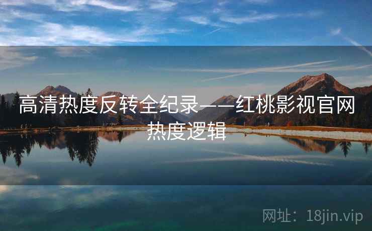 高清热度反转全纪录——红桃影视官网热度逻辑