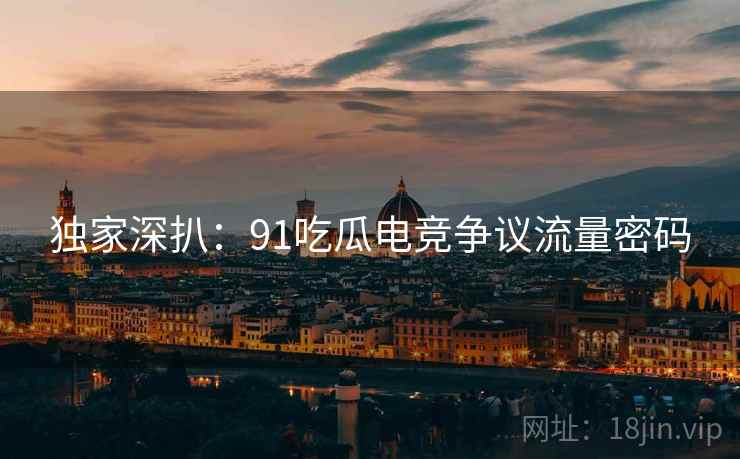 独家深扒：91吃瓜电竞争议流量密码