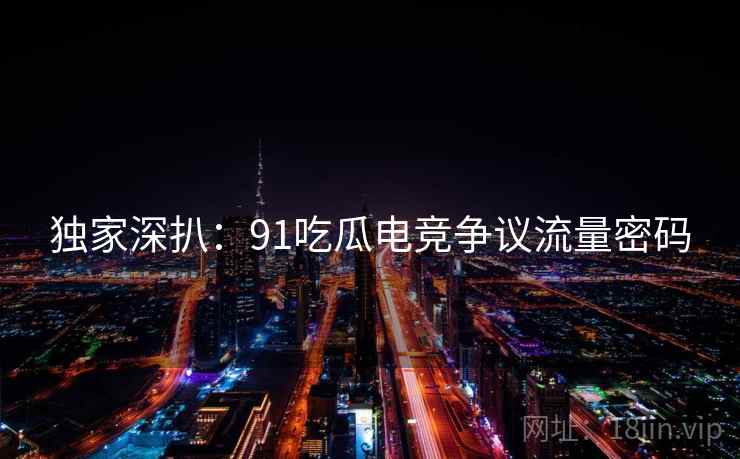 独家深扒：91吃瓜电竞争议流量密码