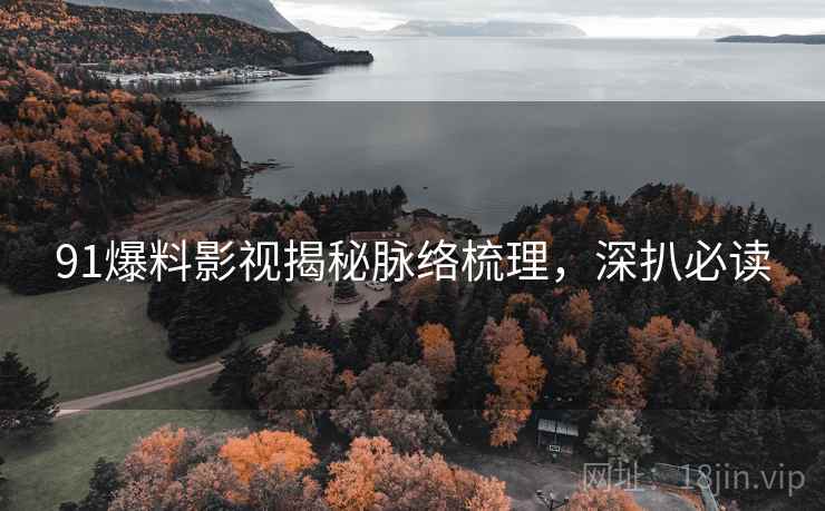 91爆料影视揭秘脉络梳理，深扒必读