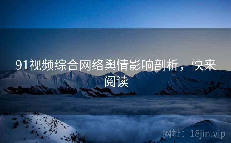 91视频综合网络舆情影响剖析，快来阅读