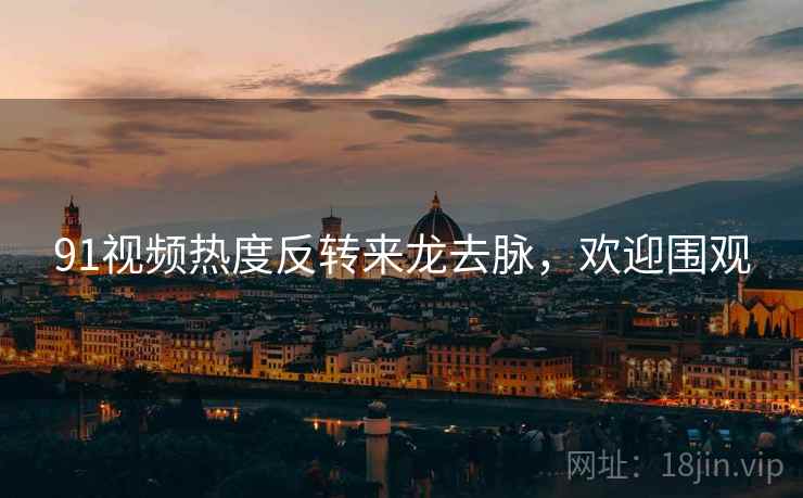 91视频热度反转来龙去脉，欢迎围观