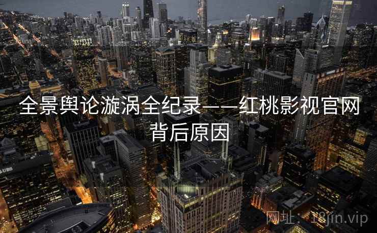 全景舆论漩涡全纪录——红桃影视官网背后原因
