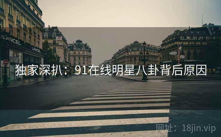 独家深扒：91在线明星八卦背后原因