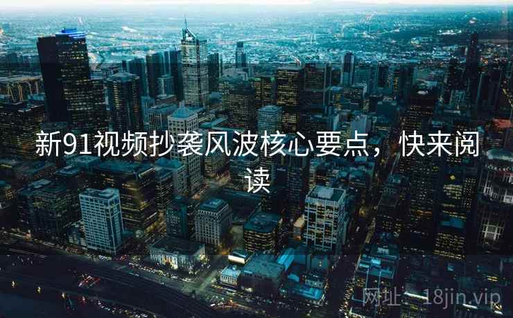 新91视频抄袭风波核心要点，快来阅读