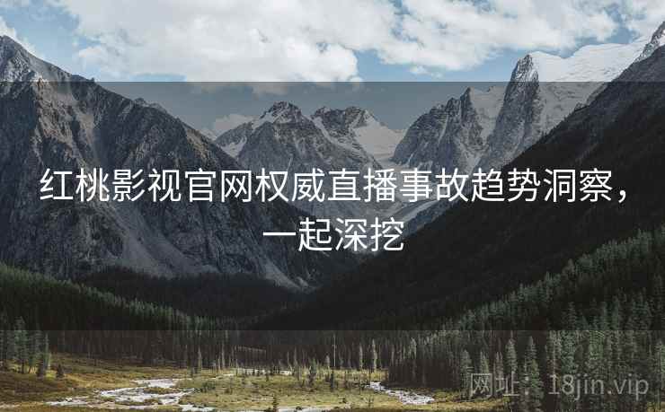红桃影视官网权威直播事故趋势洞察，一起深挖