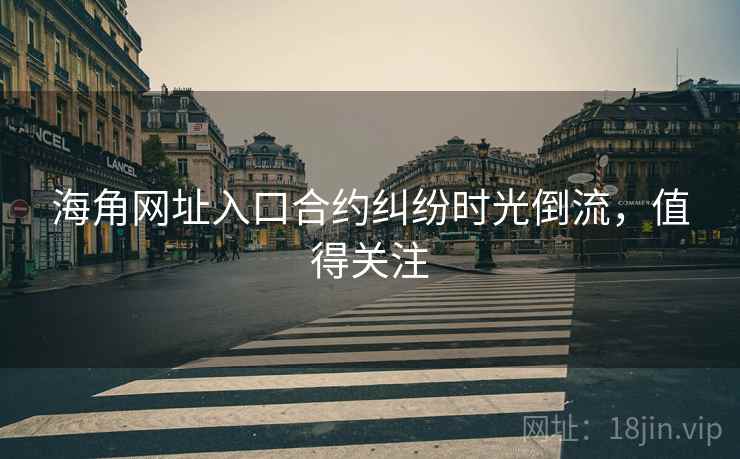 海角网址入口合约纠纷时光倒流，值得关注