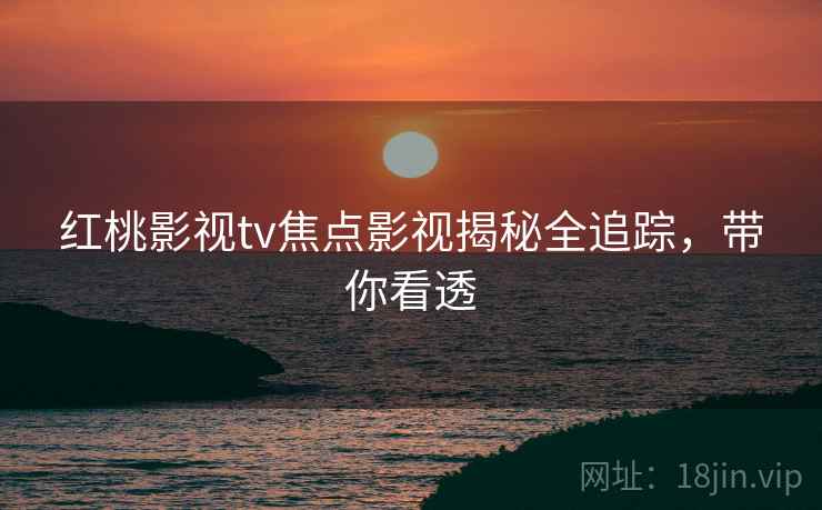 红桃影视tv焦点影视揭秘全追踪，带你看透