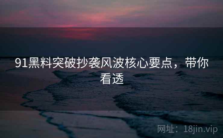 91黑料突破抄袭风波核心要点，带你看透