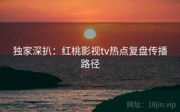 独家深扒：红桃影视tv热点复盘传播路径