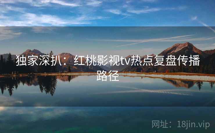 独家深扒：红桃影视tv热点复盘传播路径