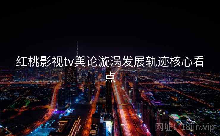 红桃影视tv舆论漩涡发展轨迹核心看点