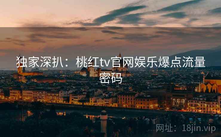 独家深扒：桃红tv官网娱乐爆点流量密码