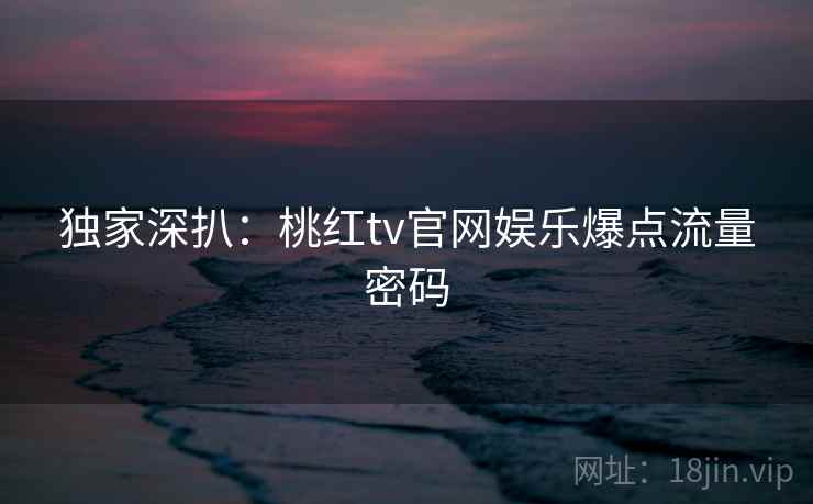 独家深扒：桃红tv官网娱乐爆点流量密码