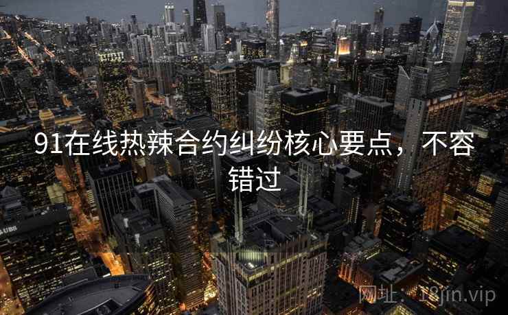 91在线热辣合约纠纷核心要点，不容错过