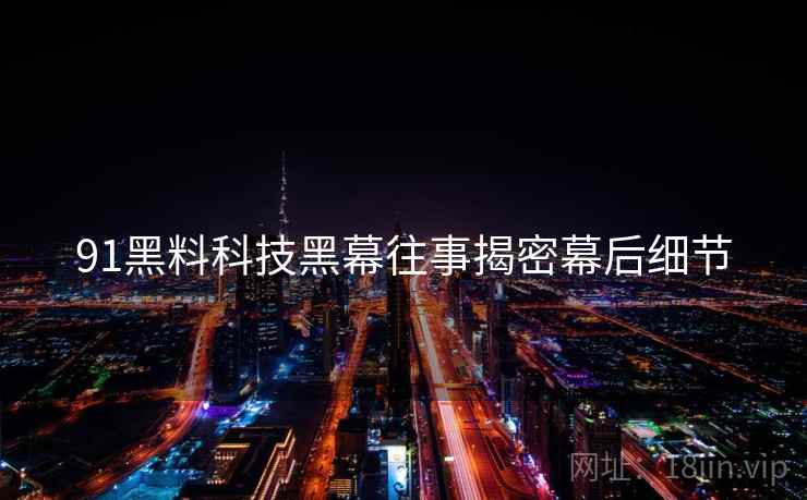 91黑料科技黑幕往事揭密幕后细节
