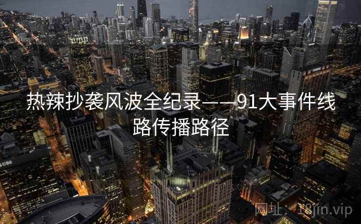 热辣抄袭风波全纪录——91大事件线路传播路径