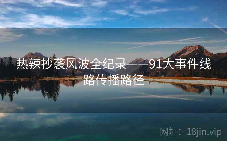 热辣抄袭风波全纪录——91大事件线路传播路径