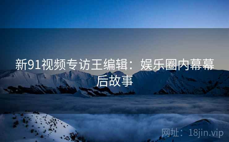 新91视频专访王编辑：娱乐圈内幕幕后故事