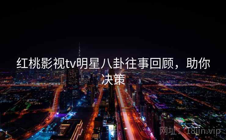 红桃影视tv明星八卦往事回顾，助你决策