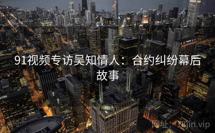 91视频专访吴知情人：合约纠纷幕后故事