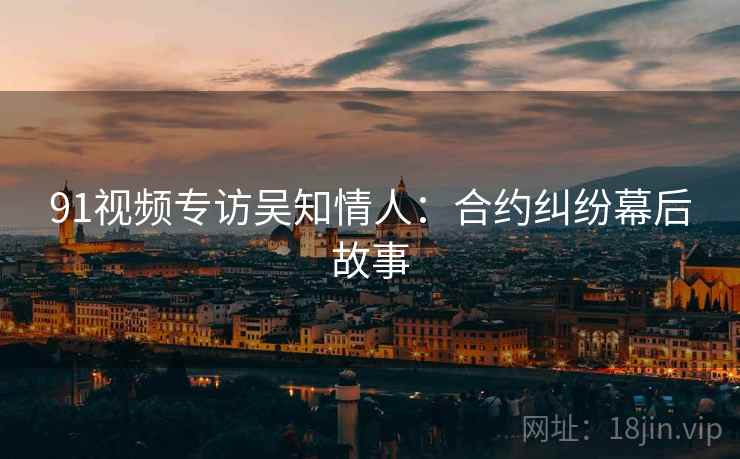 91视频专访吴知情人：合约纠纷幕后故事