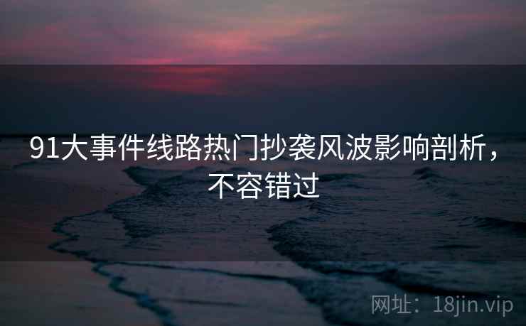 91大事件线路热门抄袭风波影响剖析，不容错过