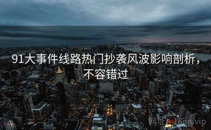 91大事件线路热门抄袭风波影响剖析，不容错过
