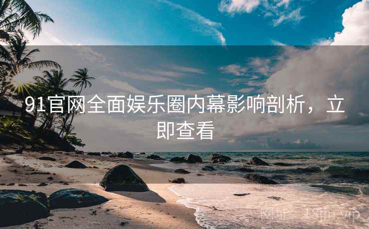 91官网全面娱乐圈内幕影响剖析，立即查看