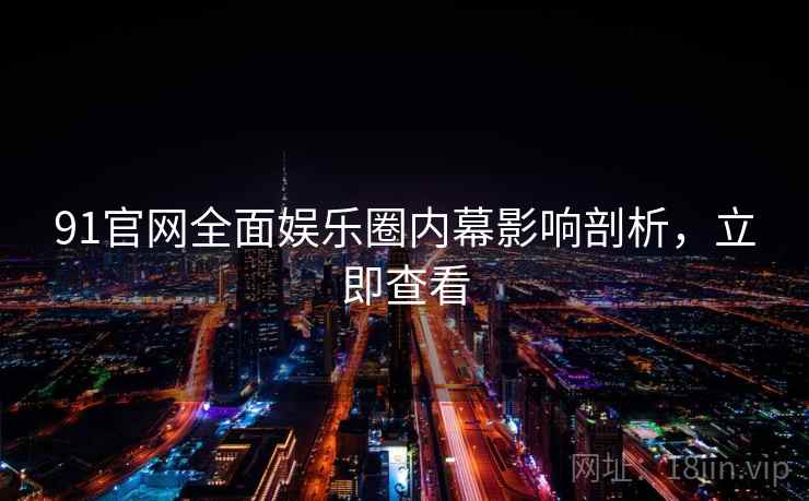 91官网全面娱乐圈内幕影响剖析，立即查看